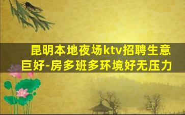 昆明本地夜场ktv招聘生意巨好-房多班多环境好无压力