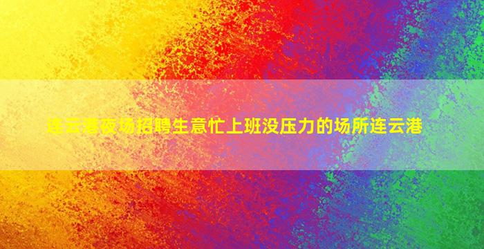 连云港夜场招聘生意忙上班没压力的场所连云港